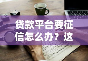 贷款平台要征信怎么办？这5个方法助你轻松应对