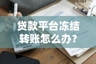 贷款平台冻结转账怎么办?5个步骤教你快速解决资金问题 贷款平台冻结转账怎么办?5个步骤教你快速解决资金问题