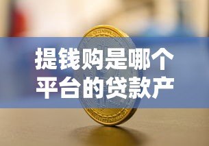 提钱购是哪个平台的贷款产品?全面解析平台背景与借款流程 提钱购是哪个平台的贷款产品?全面解析平台背景与借款流程