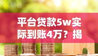 平台贷款5w实际到账4万?揭秘贷款到账缩水的原因与应对 平台贷款5w实际到账4万?揭秘贷款到账缩水的原因与应对