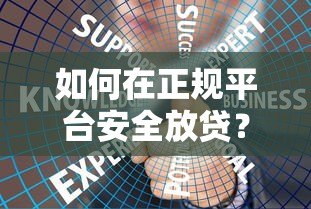 如何在正规平台安全放贷?手把手教你合规操作与风控技巧 如何在正规平台安全放贷?手把手教你合规操作与风控技巧