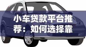 小车贷款平台推荐：如何选择靠谱的汽车贷款渠道