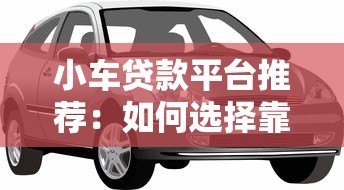 小车贷款平台推荐：如何选择靠谱的汽车贷款渠道