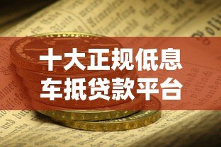 十大正规低息车抵贷款平台推荐：安全可靠解决资金需求