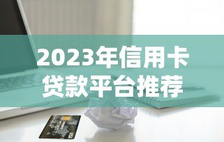 2023年信用卡贷款平台推荐：正规靠谱渠道盘点