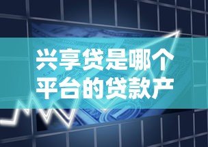 兴享贷是哪个平台的贷款产品?全面解析申请条件与使用流程 兴享贷是哪个平台的贷款产品?全面解析申请条件与使用流程