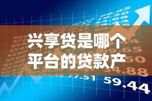 兴享贷是哪个平台的贷款产品?全面解析申请条件与使用流程 兴享贷是哪个平台的贷款产品?全面解析申请条件与使用流程