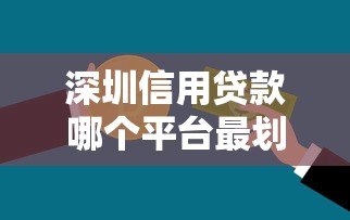 深圳信用贷款哪个平台最划算?利率低、额度高的真实测评 深圳信用贷款哪个平台最划算?利率低、额度高的真实测评