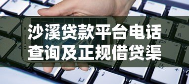 沙溪贷款平台电话查询及正规借贷渠道指南 沙溪贷款平台电话查询及正规借贷渠道指南