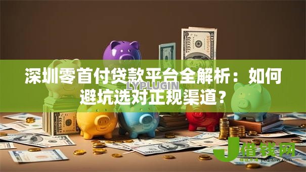 深圳零首付贷款平台全解析:如何避坑选对正规渠道? 深圳零首付贷款平台全解析:如何避坑选对正规渠道?