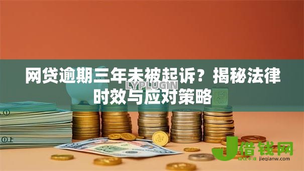 网贷逾期三年未被起诉?揭秘法律时效与应对策略 网贷逾期三年未被起诉?揭秘法律时效与应对策略
