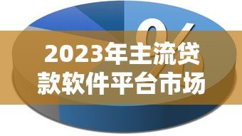 2023年主流贷款软件平台市场占比深度解析