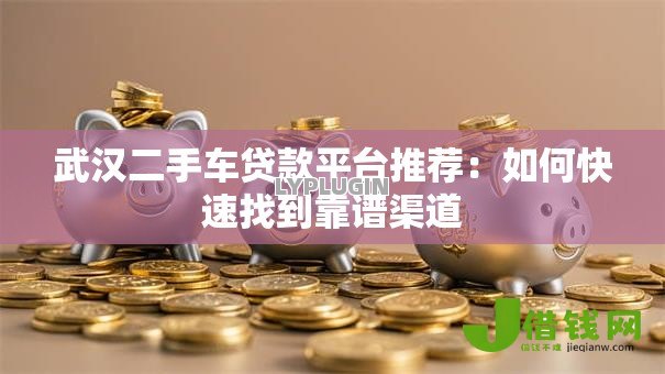 武汉二手车贷款平台推荐：如何快速找到靠谱渠道