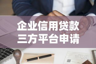企业信用贷款三方平台申请攻略:额度、流程、注意事项全解析 企业信用贷款三方平台申请攻略:额度、流程、注意事项全解析