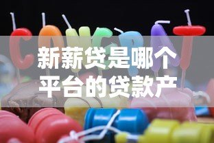 新薪贷是哪个平台的贷款产品？详细解析其背景与特点