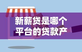 新薪贷是哪个平台的贷款产品？详细解析其背景与特点