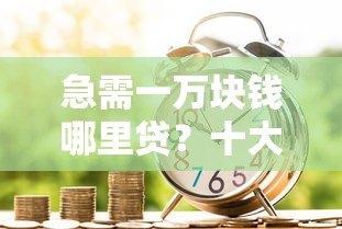 急需一万块钱哪里贷?十大正规贷款平台推荐及申请攻略 急需一万块钱哪里贷?十大正规贷款平台推荐及申请攻略