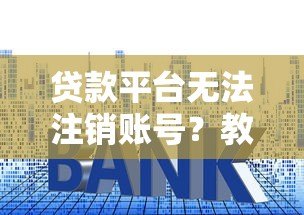 贷款平台无法注销账号？教你6步彻底解决