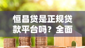 恒昌贷是正规贷款平台吗？全面解析其贷款业务与资质