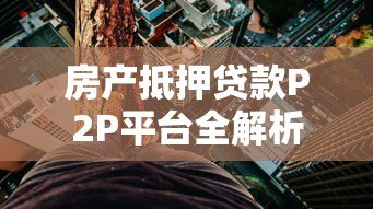 房产抵押贷款P2P平台全解析：流程、风险与选择技巧
