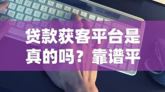 贷款获客平台是真的吗？靠谱平台如何辨别