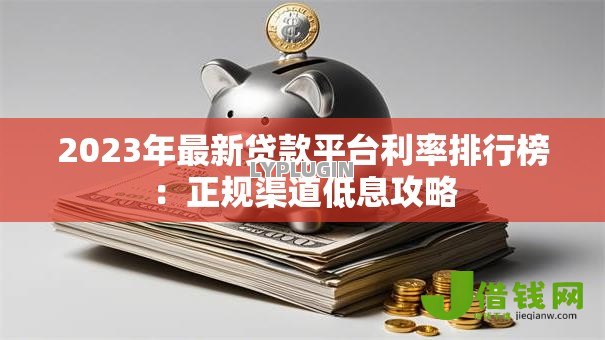 2023年最新贷款平台利率排行榜：正规渠道低息攻略