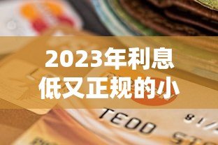2023年利息低又正规的小额贷款平台推荐及选择技巧 2023年利息低又正规的小额贷款平台推荐及选择技巧