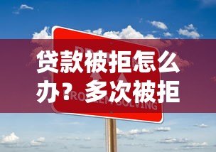 贷款被拒怎么办?多次被拒贷的实用解决方案 贷款被拒怎么办?多次被拒贷的实用解决方案