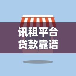 讯租平台贷款靠谱吗?真实体验与安全性深度解析 讯租平台贷款靠谱吗?真实体验与安全性深度解析