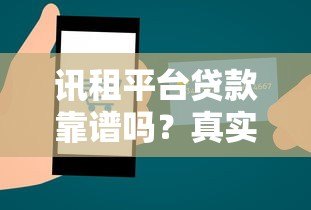 讯租平台贷款靠谱吗?真实体验与安全性深度解析 讯租平台贷款靠谱吗?真实体验与安全性深度解析
