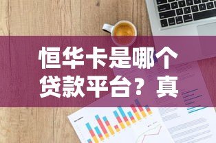 恒华卡是哪个贷款平台?真实背景及使用指南解析 恒华卡是哪个贷款平台?真实背景及使用指南解析