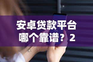安卓贷款平台哪个靠谱?2023年热门贷款APP推荐与评测 安卓贷款平台哪个靠谱?2023年热门贷款APP推荐与评测