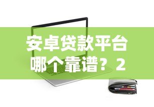 安卓贷款平台哪个靠谱?2023年热门贷款APP推荐与评测 安卓贷款平台哪个靠谱?2023年热门贷款APP推荐与评测