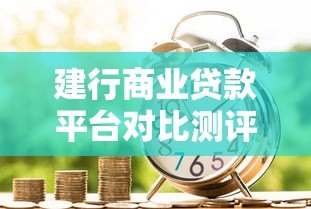 建行商业贷款平台对比测评：选哪款产品更划算