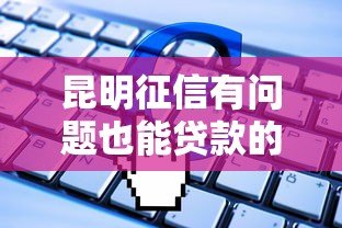 昆明征信有问题也能贷款的正规平台电话及申请指南