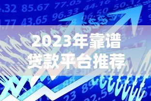 2023年靠谱贷款平台推荐:如何选择最适合你的借款渠道 2023年靠谱贷款平台推荐:如何选择最适合你的借款渠道