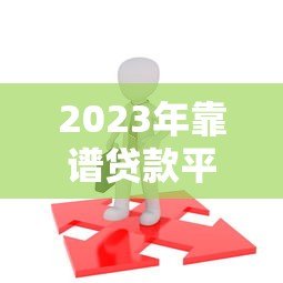 2023年靠谱贷款平台推荐:如何选择最适合你的借款渠道 2023年靠谱贷款平台推荐:如何选择最适合你的借款渠道