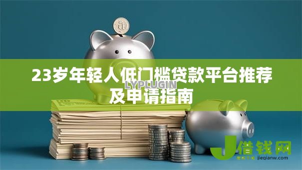 23岁年轻人低门槛贷款平台推荐及申请指南 23岁年轻人低门槛贷款平台推荐及申请指南