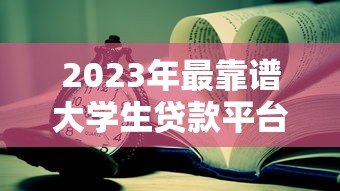 2023年最靠谱大学生贷款平台推荐及申请指南