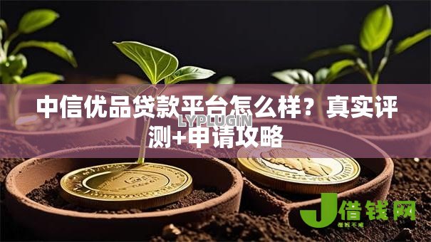 中信优品贷款平台怎么样？真实评测+申请攻略