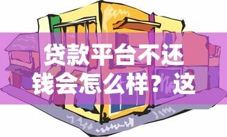 贷款平台不还钱会怎么样？这7大后果必须知道