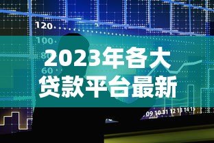 2023年各大贷款平台最新政策对比及申请指南 2023年各大贷款平台最新政策对比及申请指南