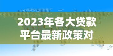 2023年各大贷款平台最新政策对比及申请指南 2023年各大贷款平台最新政策对比及申请指南