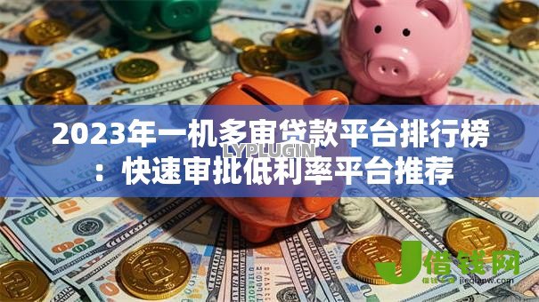 2023年一机多审贷款平台排行榜：快速审批低利率平台推荐