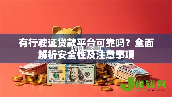 有行驶证贷款平台可靠吗?全面解析安全性及注意事项 有行驶证贷款平台可靠吗?全面解析安全性及注意事项