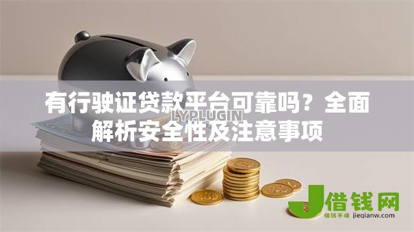 有行驶证贷款平台可靠吗?全面解析安全性及注意事项 有行驶证贷款平台可靠吗?全面解析安全性及注意事项