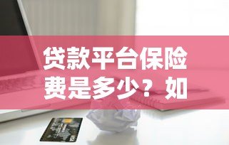 贷款平台保险费是多少？如何计算及注意事项全解析