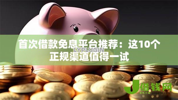 首次借款免息平台推荐:这10个正规渠道值得一试 首次借款免息平台推荐:这10个正规渠道值得一试