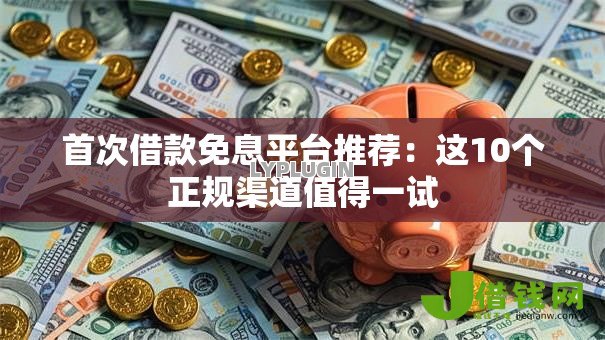 首次借款免息平台推荐:这10个正规渠道值得一试 首次借款免息平台推荐:这10个正规渠道值得一试