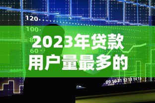2023年贷款用户量最多的十大平台真实测评
